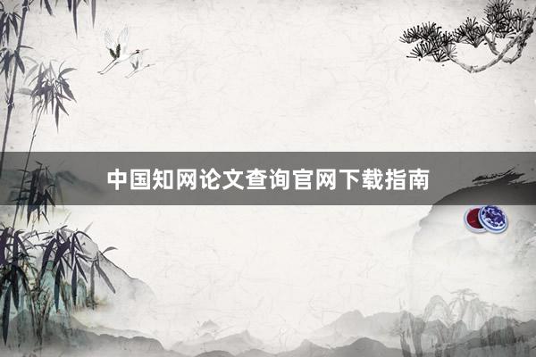 中国知网论文查询官网下载指南